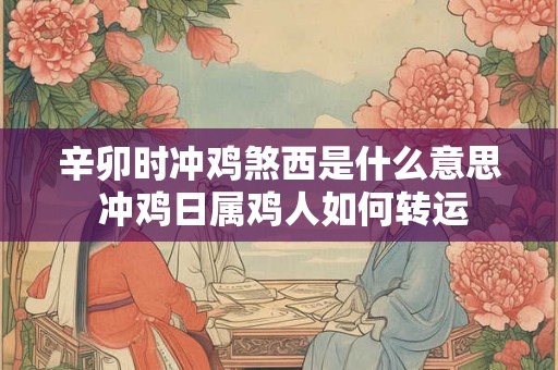 辛卯时冲鸡煞西是什么意思 冲鸡日属鸡人如何转运