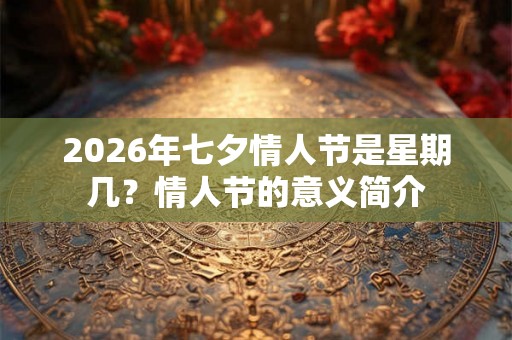 2026年七夕情人节是星期几？情人节的意义简介