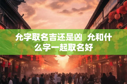 允字取名吉还是凶  允和什么字一起取名好