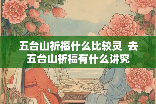 五台山祈福什么比较灵  去五台山祈福有什么讲究