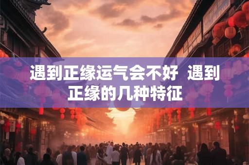 遇到正缘运气会不好  遇到正缘的几种特征