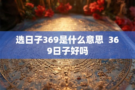 选日子369是什么意思 369日子好吗 选日子369是什么意思 369日子好吗