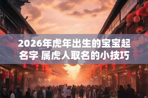2026年虎年出生的宝宝起名字 属虎人取名的小技巧