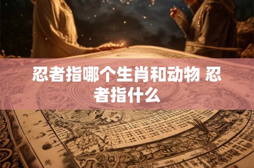 忍者指哪个生肖和动物 忍者指什么