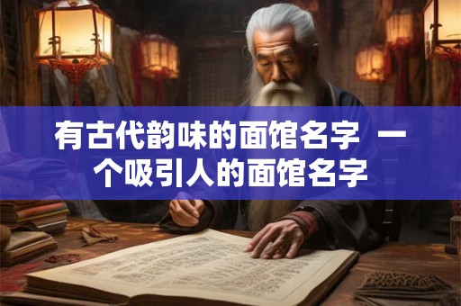 有古代韵味的面馆名字  一个吸引人的面馆名字