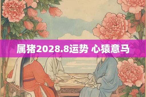 属猪2028.8运势 心猿意马