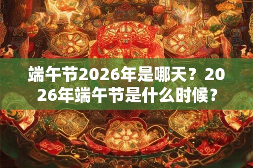 端午节2026年是哪天？2026年端午节是什么时候？