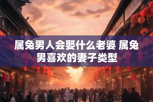 属兔男人会娶什么老婆 属兔男喜欢的妻子类型