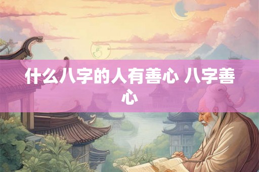 什么八字的人有善心 八字善心