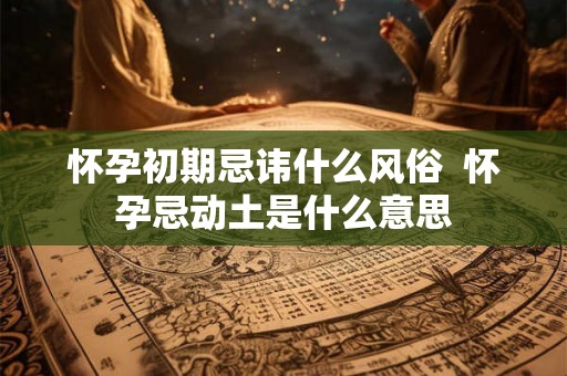 怀孕初期忌讳什么风俗  怀孕忌动土是什么意思