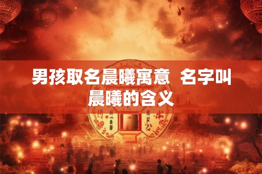 男孩取名晨曦寓意  名字叫晨曦的含义