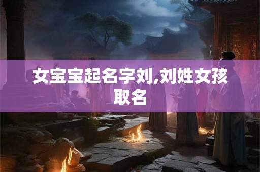 女宝宝起名字刘,刘姓女孩取名 女宝宝起名字刘,刘姓女孩取名