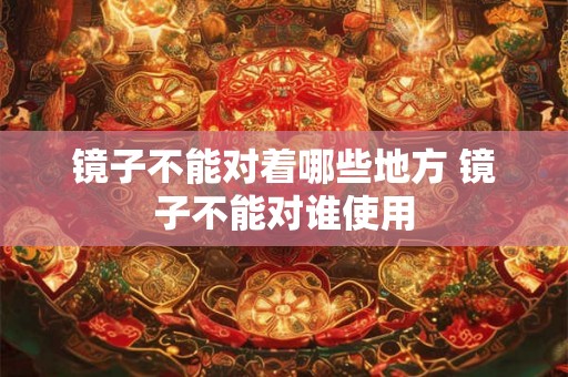 镜子不能对着哪些地方 镜子不能对谁使用