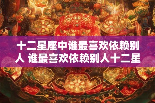 十二星座中谁最喜欢依赖别人 谁最喜欢依赖别人十二星座