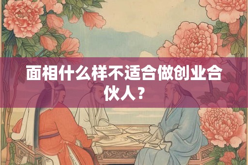 面相什么样不适合做创业合伙人？