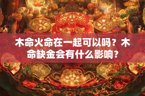 木命火命在一起可以吗？木命缺金会有什么影响？