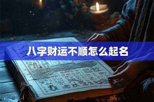 八字财运不顺怎么起名