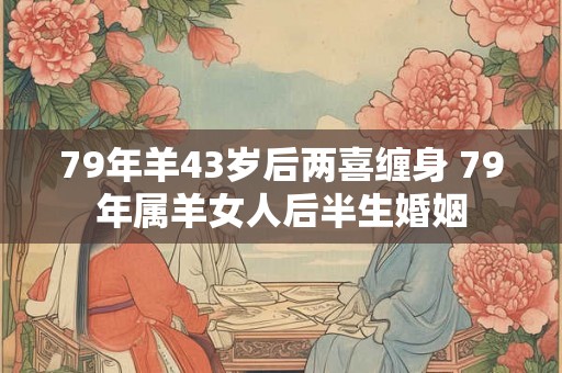 79年羊43岁后两喜缠身 79年属羊女人后半生婚姻