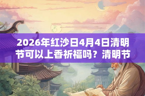 2026年红沙日4月4日清明节可以上香祈福吗?清明节卦象解析! 2026年红沙日4月4日清明节可以上香祈福吗?清明节卦象解析!