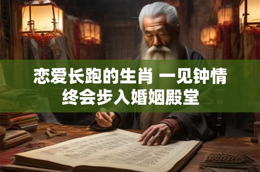 恋爱长跑的生肖 一见钟情终会步入婚姻殿堂