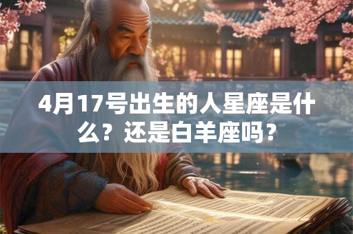 4月17号出生的人星座是什么?还是白羊座吗? 4月17号出生的人星座是什么?还是白羊座吗?