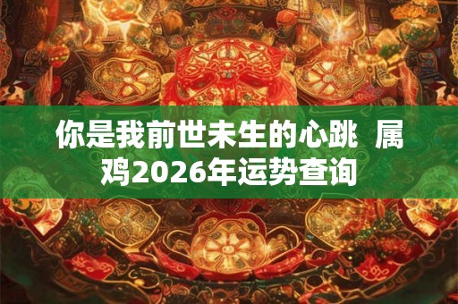 你是我前世未生的心跳  属鸡2026年运势查询