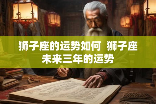 狮子座的运势如何  狮子座未来三年的运势
