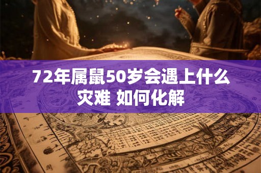 72年属鼠50岁会遇上什么灾难 如何化解
