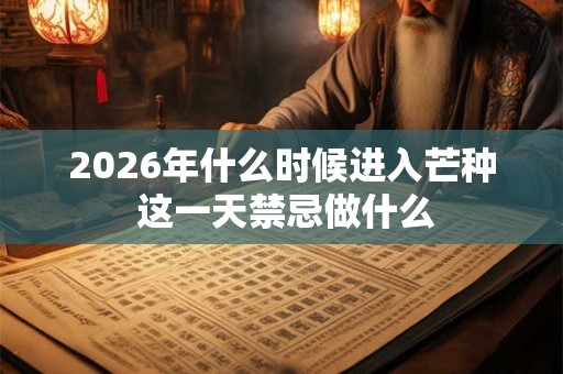2026年什么时候进入芒种 这一天禁忌做什么