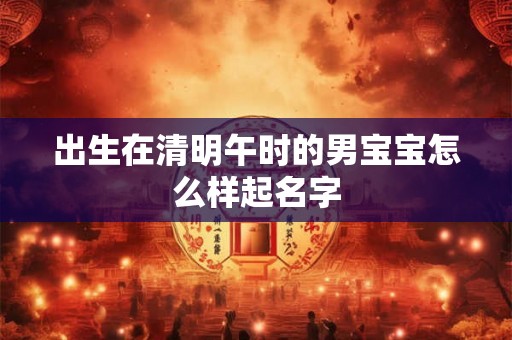 出生在清明午时的男宝宝怎么样起名字