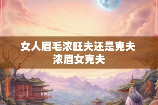 女人眉毛浓旺夫还是克夫 浓眉女克夫