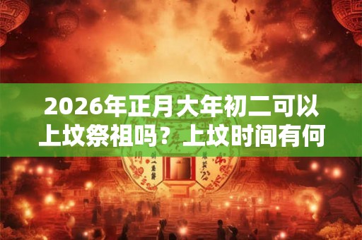 2026年正月大年初二可以上坟祭祖吗？上坟时间有何说法？