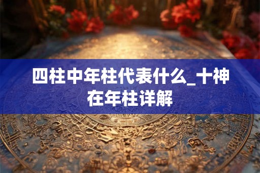四柱中年柱代表什么_十神在年柱详解