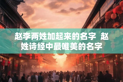 赵李两姓加起来的名字  赵姓诗经中最唯美的名字