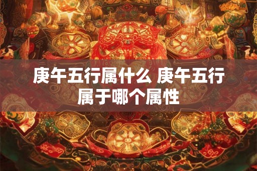 庚午五行属什么 庚午五行属于哪个属性