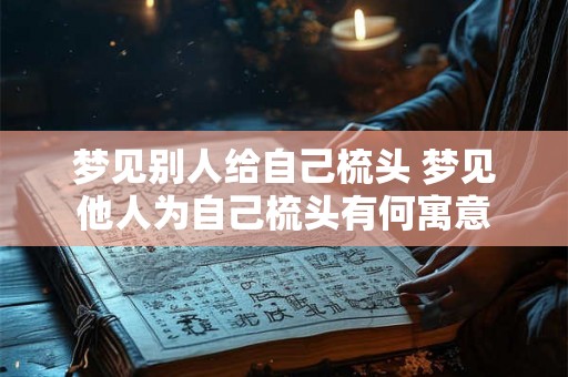 梦见别人给自己梳头 梦见他人为自己梳头有何寓意