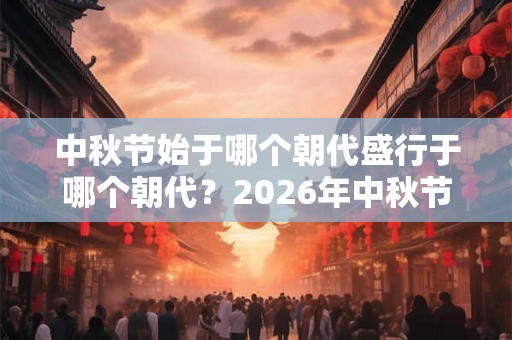 中秋节始于哪个朝代盛行于哪个朝代？2026年中秋节日子好不好？