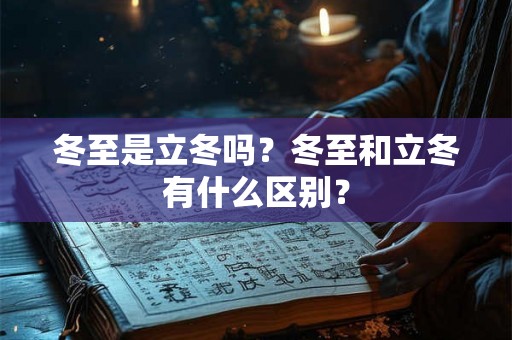 冬至是立冬吗?冬至和立冬有什么区别? 冬至是立冬吗?冬至和立冬有什么区别?