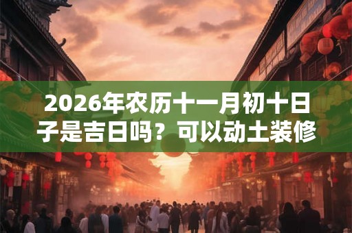 2026年农历十一月初十日子是吉日吗？可以动土装修吗？