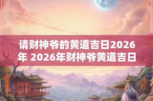 请财神爷的黄道吉日2026年 2026年财神爷黄道吉日是哪一天