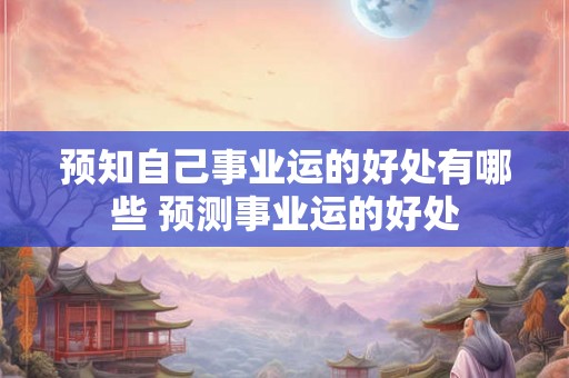 预知自己事业运的好处有哪些 预测事业运的好处