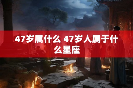 47岁属什么 47岁人属于什么星座 47岁属什么 47岁人属于什么星座