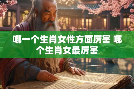 哪一个生肖女性方面厉害 哪个生肖女最厉害