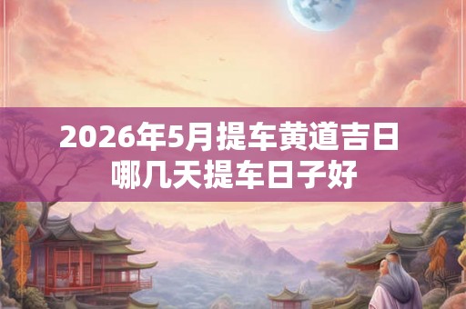 2026年5月提车黄道吉日 哪几天提车日子好