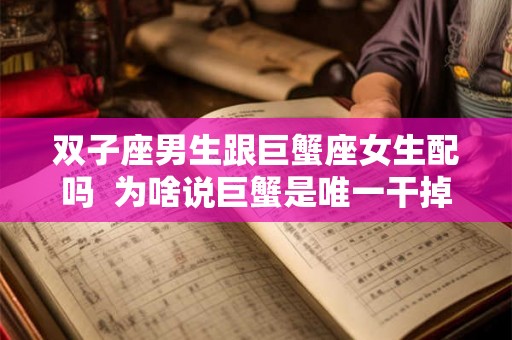 双子座男生跟巨蟹座女生配吗  为啥说巨蟹是唯一干掉双子
