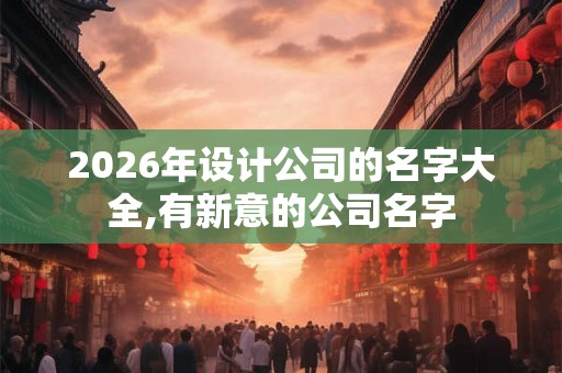 2026年设计公司的名字大全,有新意的公司名字 2026年设计公司的名字大全,有新意的公司名字