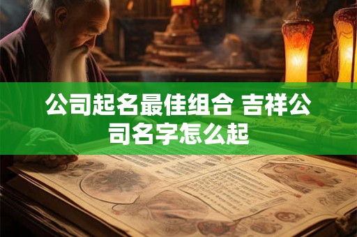 公司起名最佳组合 吉祥公司名字怎么起 公司起名最佳组合 吉祥公司名字怎么起