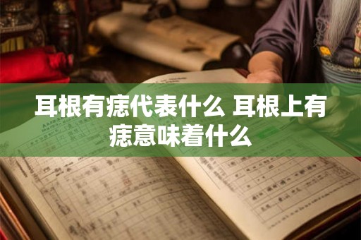 耳根有痣代表什么 耳根上有痣意味着什么