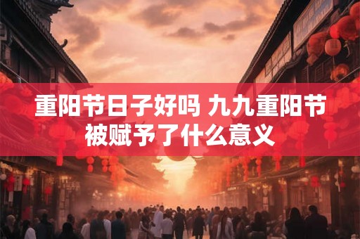 重阳节日子好吗 九九重阳节被赋予了什么意义