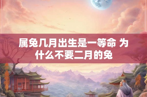 属兔几月出生是一等命 为什么不要二月的兔